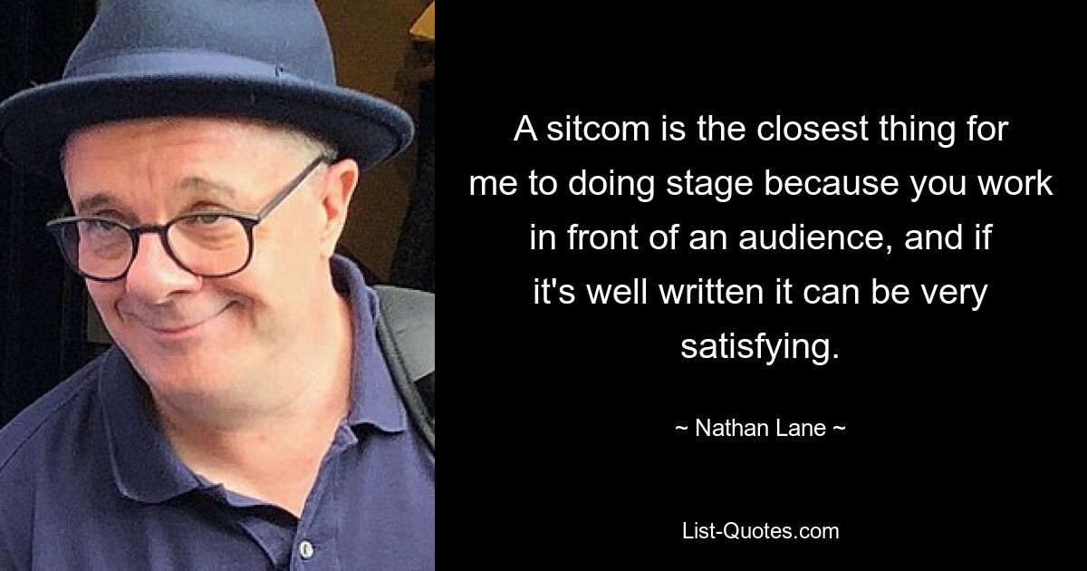 A sitcom is the closest thing for me to doing stage because you work in front of an audience, and if it's well written it can be very satisfying. — © Nathan Lane