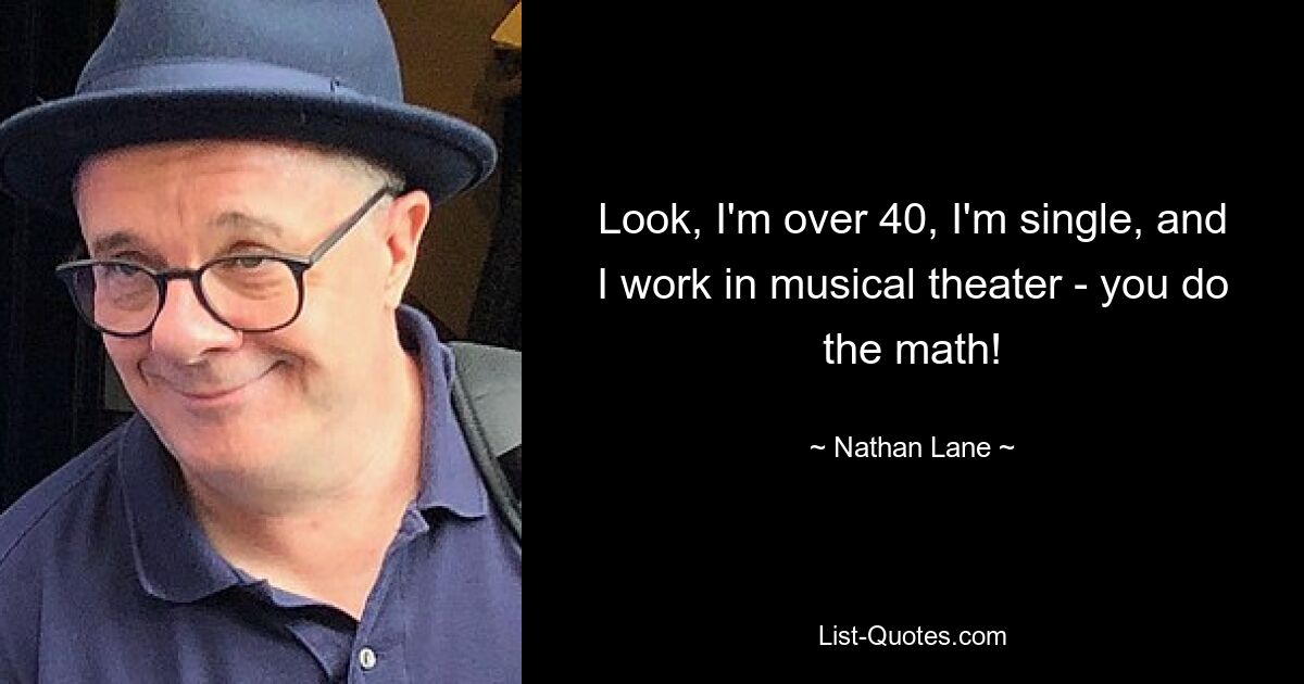 Look, I'm over 40, I'm single, and I work in musical theater - you do the math! — © Nathan Lane