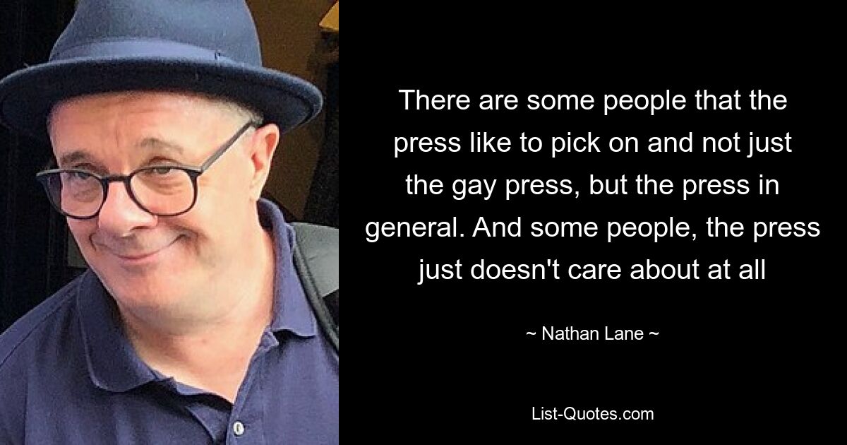 There are some people that the press like to pick on and not just the gay press, but the press in general. And some people, the press just doesn't care about at all — © Nathan Lane