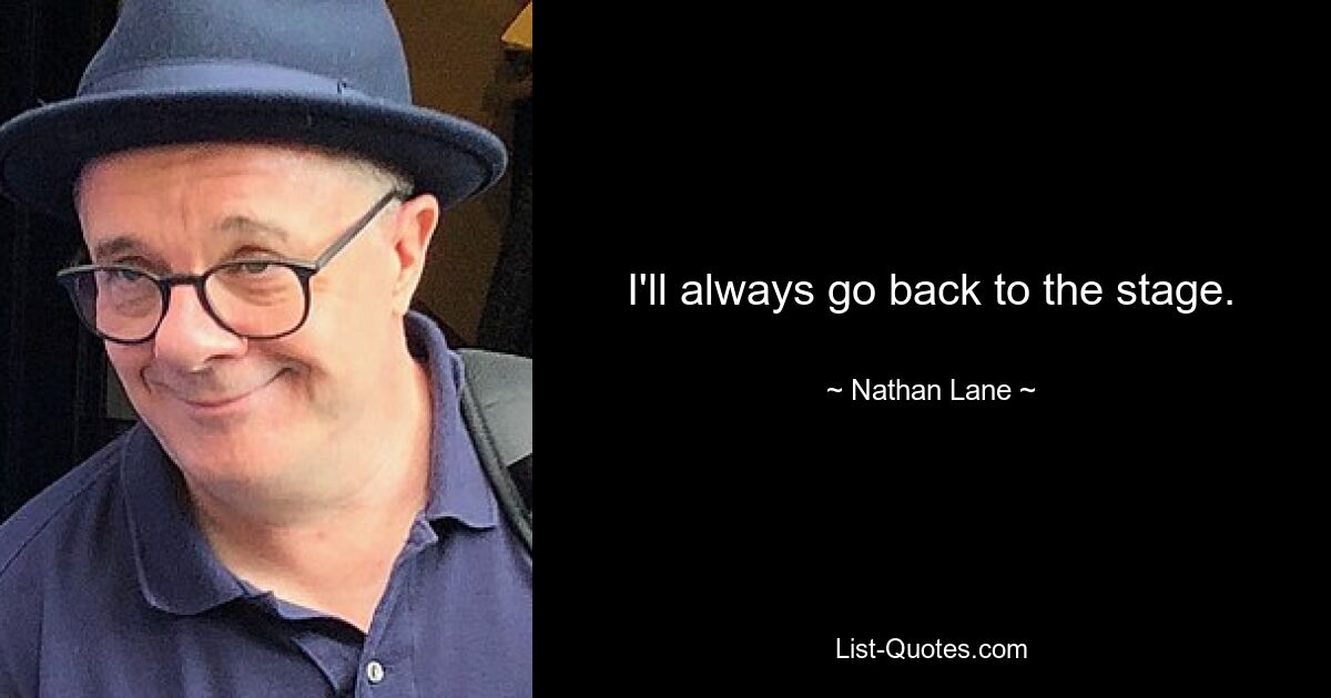 I'll always go back to the stage. — © Nathan Lane