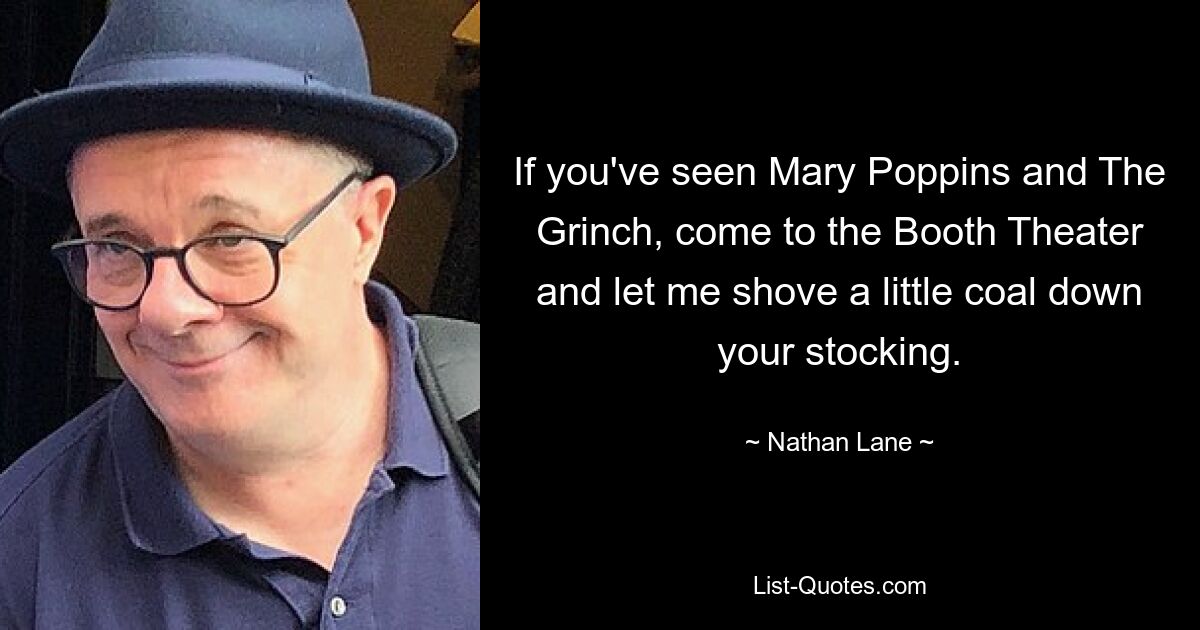 If you've seen Mary Poppins and The Grinch, come to the Booth Theater and let me shove a little coal down your stocking. — © Nathan Lane