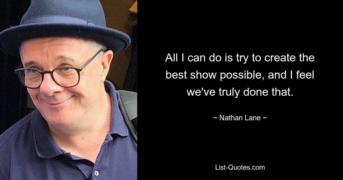 All I can do is try to create the best show possible, and I feel we've truly done that. — © Nathan Lane