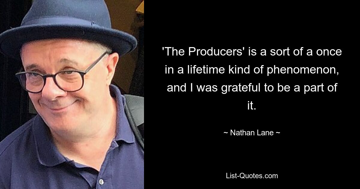 'The Producers' is a sort of a once in a lifetime kind of phenomenon, and I was grateful to be a part of it. — © Nathan Lane