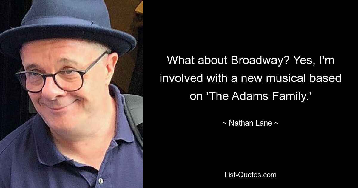 What about Broadway? Yes, I'm involved with a new musical based on 'The Adams Family.' — © Nathan Lane