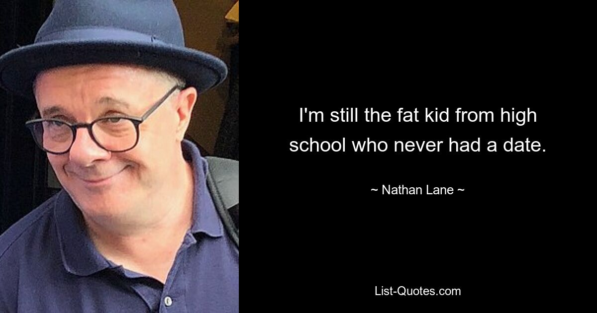 I'm still the fat kid from high school who never had a date. — © Nathan Lane