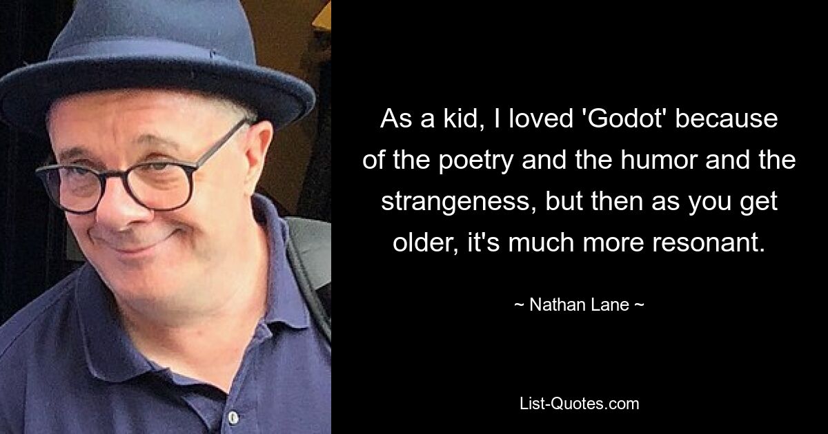 As a kid, I loved 'Godot' because of the poetry and the humor and the strangeness, but then as you get older, it's much more resonant. — © Nathan Lane