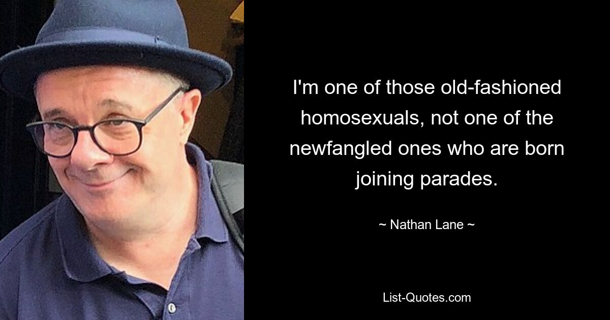 I'm one of those old-fashioned homosexuals, not one of the newfangled ones who are born joining parades. — © Nathan Lane