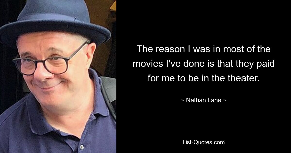 The reason I was in most of the movies I've done is that they paid for me to be in the theater. — © Nathan Lane