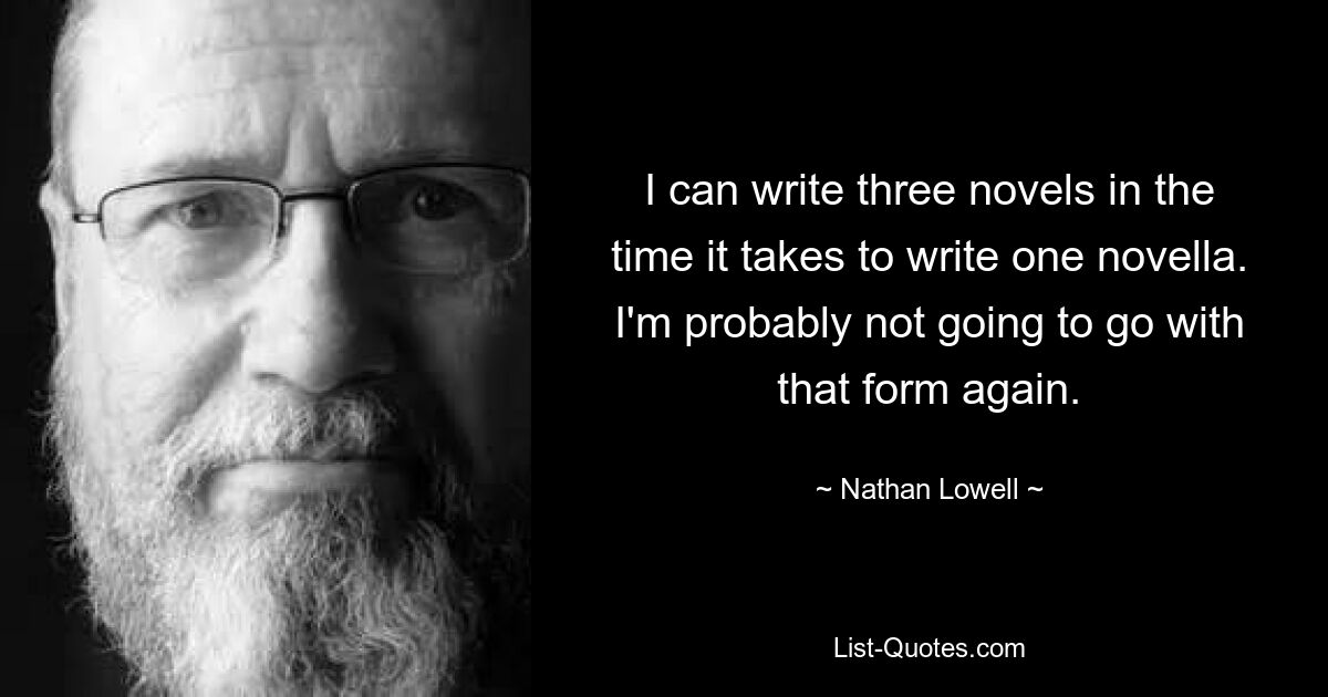 I can write three novels in the time it takes to write one novella. I'm probably not going to go with that form again. — © Nathan Lowell