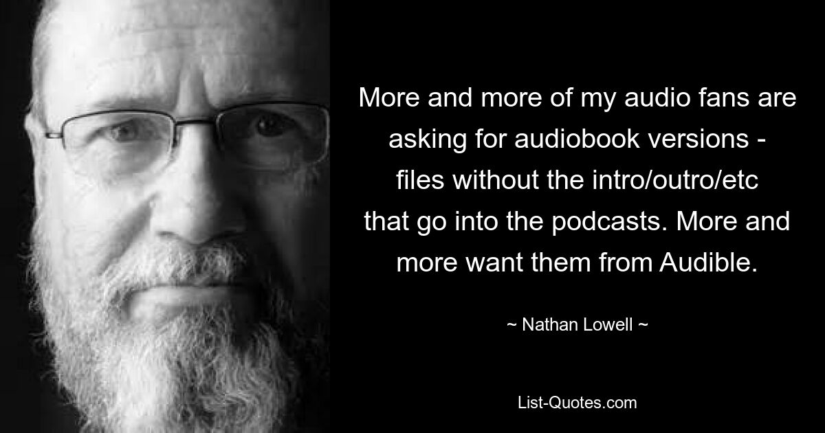 More and more of my audio fans are asking for audiobook versions - files without the intro/outro/etc that go into the podcasts. More and more want them from Audible. — © Nathan Lowell