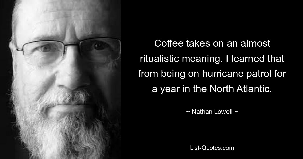 Coffee takes on an almost ritualistic meaning. I learned that from being on hurricane patrol for a year in the North Atlantic. — © Nathan Lowell