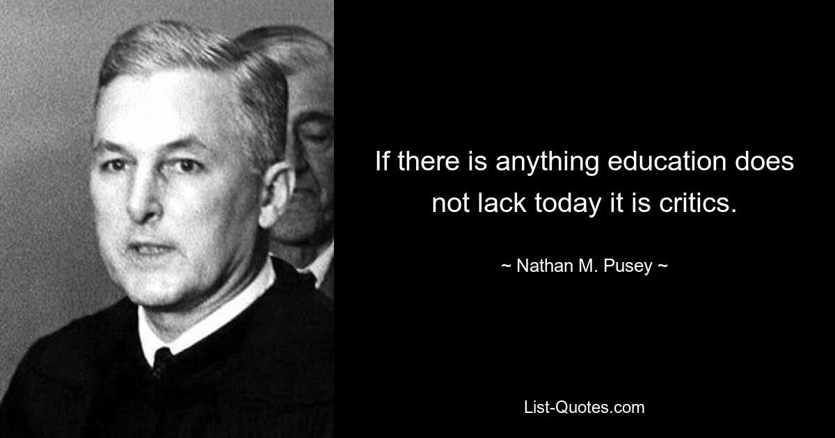 If there is anything education does not lack today it is critics. — © Nathan M. Pusey