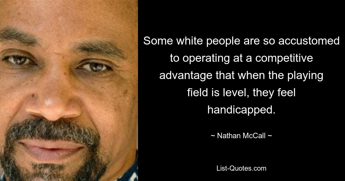 Some white people are so accustomed to operating at a competitive advantage that when the playing field is level, they feel handicapped. — © Nathan McCall