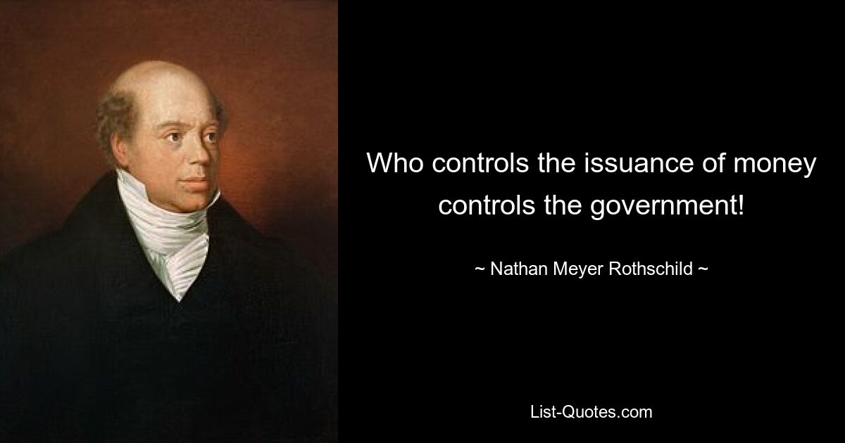 Who controls the issuance of money controls the government! — © Nathan Meyer Rothschild