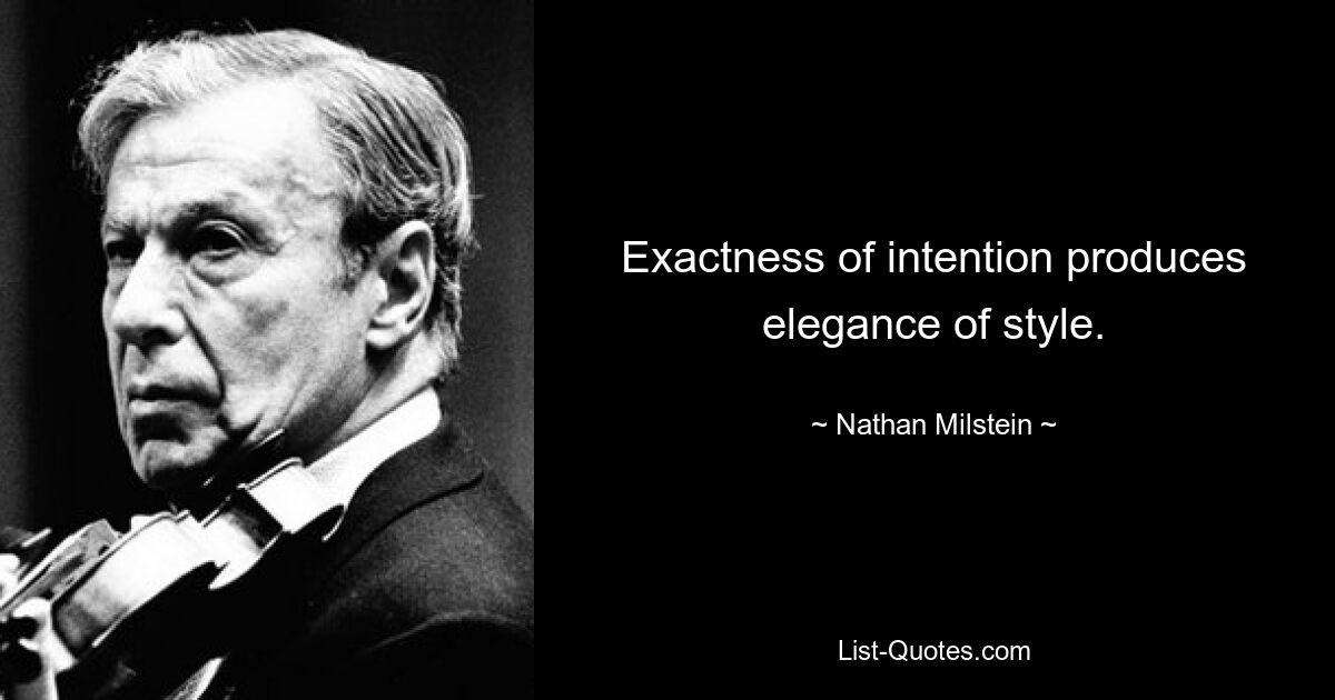 Exactness of intention produces elegance of style. — © Nathan Milstein