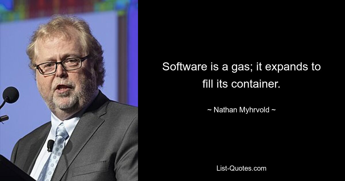 Software is a gas; it expands to fill its container. — © Nathan Myhrvold