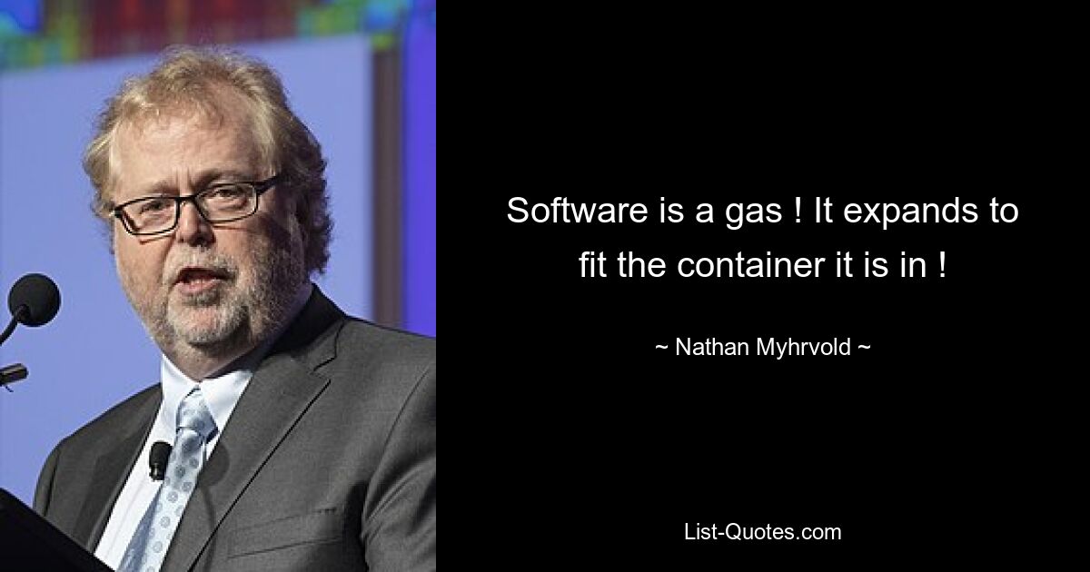 Software is a gas ! It expands to fit the container it is in ! — © Nathan Myhrvold