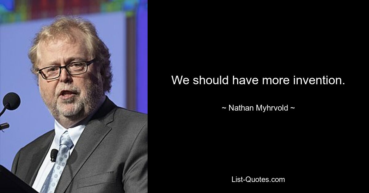 We should have more invention. — © Nathan Myhrvold