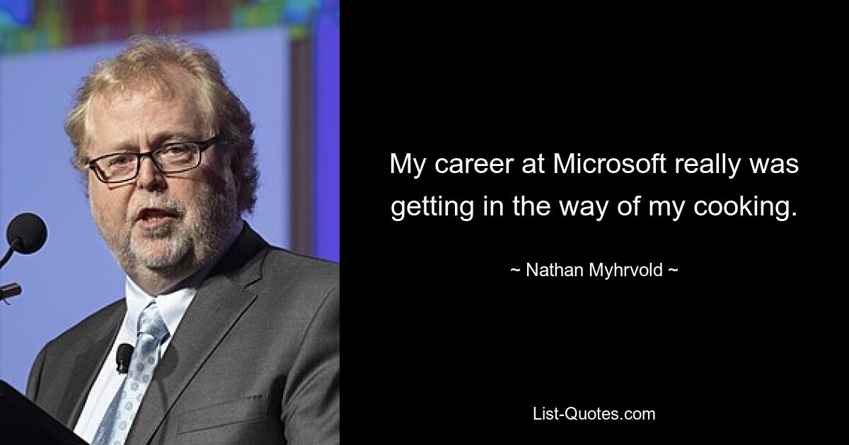 My career at Microsoft really was getting in the way of my cooking. — © Nathan Myhrvold