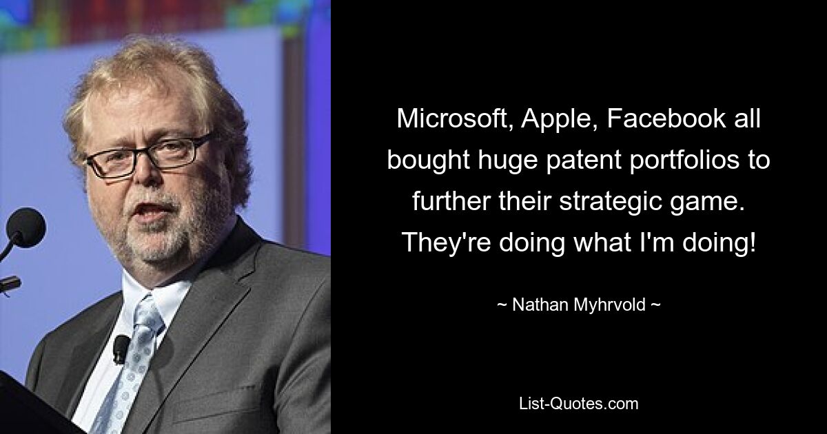 Microsoft, Apple, Facebook all bought huge patent portfolios to further their strategic game. They're doing what I'm doing! — © Nathan Myhrvold