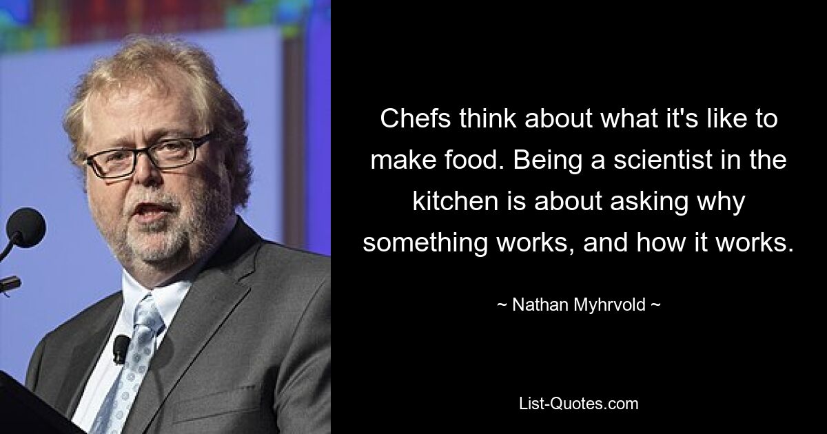 Chefs think about what it's like to make food. Being a scientist in the kitchen is about asking why something works, and how it works. — © Nathan Myhrvold