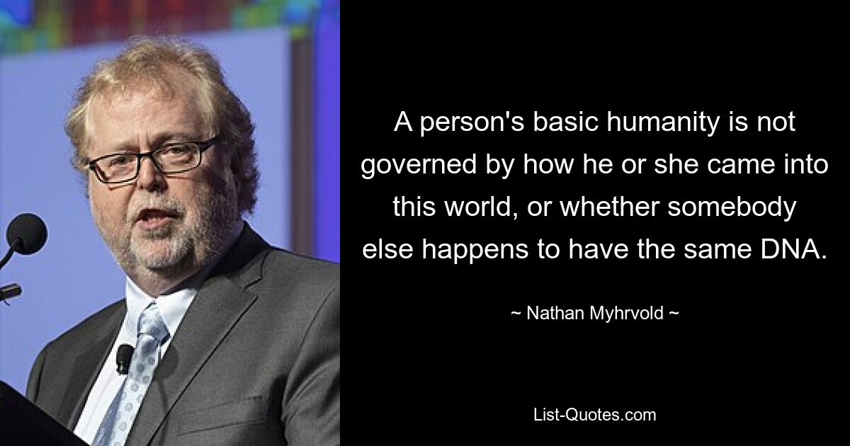 A person's basic humanity is not governed by how he or she came into this world, or whether somebody else happens to have the same DNA. — © Nathan Myhrvold