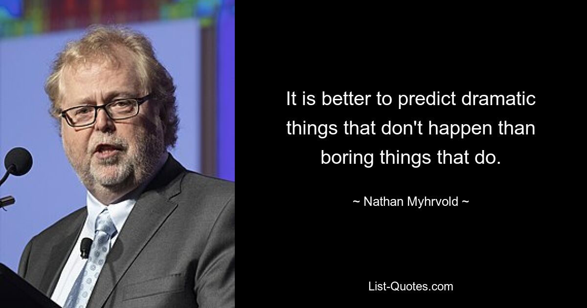 It is better to predict dramatic things that don't happen than boring things that do. — © Nathan Myhrvold