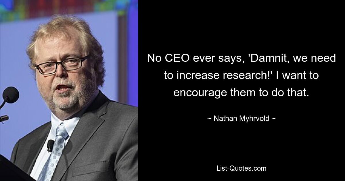 No CEO ever says, 'Damnit, we need to increase research!' I want to encourage them to do that. — © Nathan Myhrvold