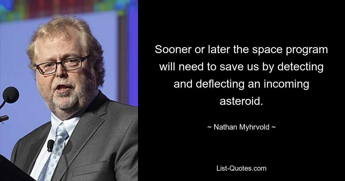 Sooner or later the space program will need to save us by detecting and deflecting an incoming asteroid. — © Nathan Myhrvold