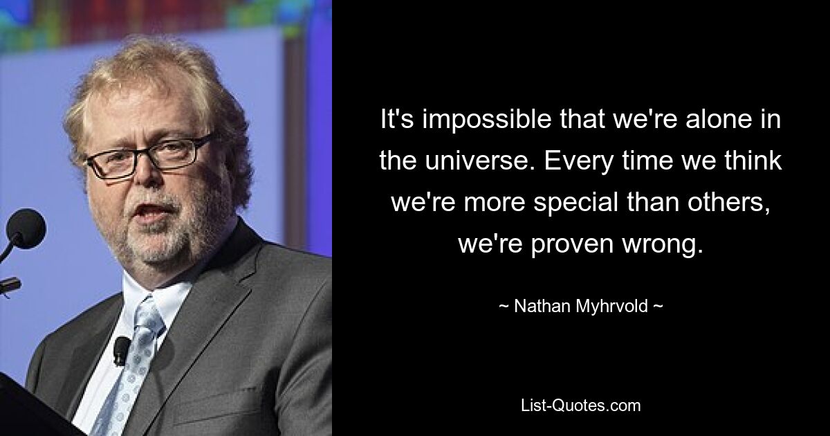 It's impossible that we're alone in the universe. Every time we think we're more special than others, we're proven wrong. — © Nathan Myhrvold