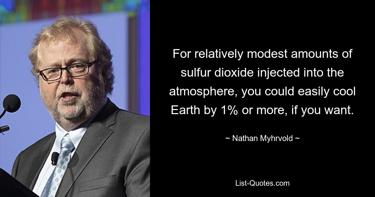 For relatively modest amounts of sulfur dioxide injected into the atmosphere, you could easily cool Earth by 1% or more, if you want. — © Nathan Myhrvold