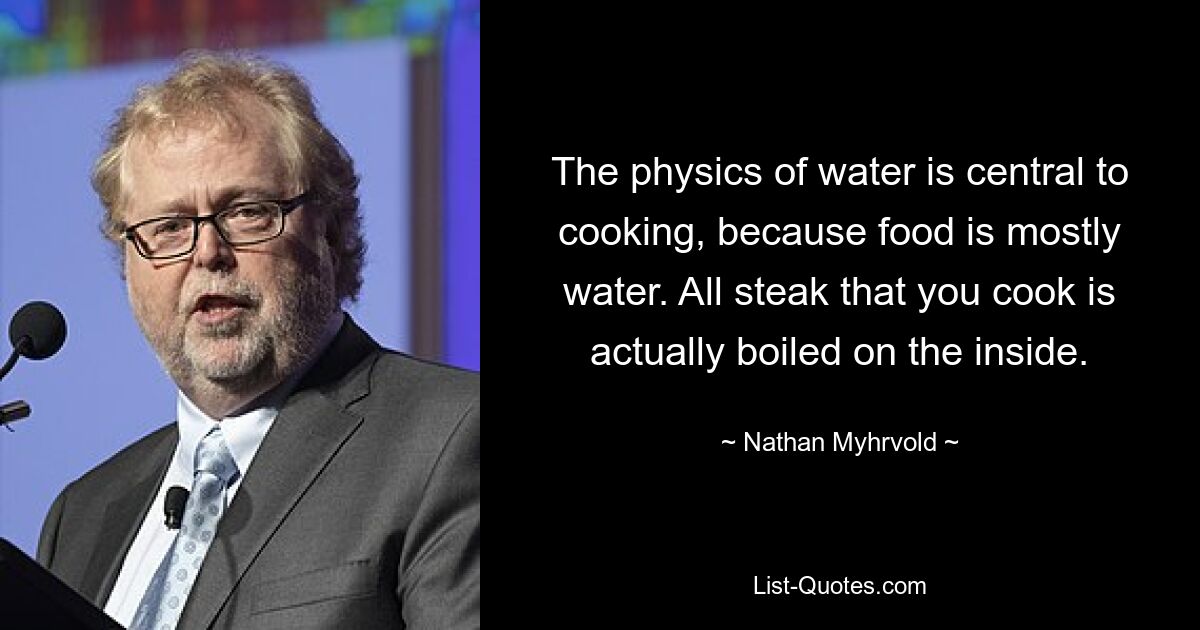 The physics of water is central to cooking, because food is mostly water. All steak that you cook is actually boiled on the inside. — © Nathan Myhrvold