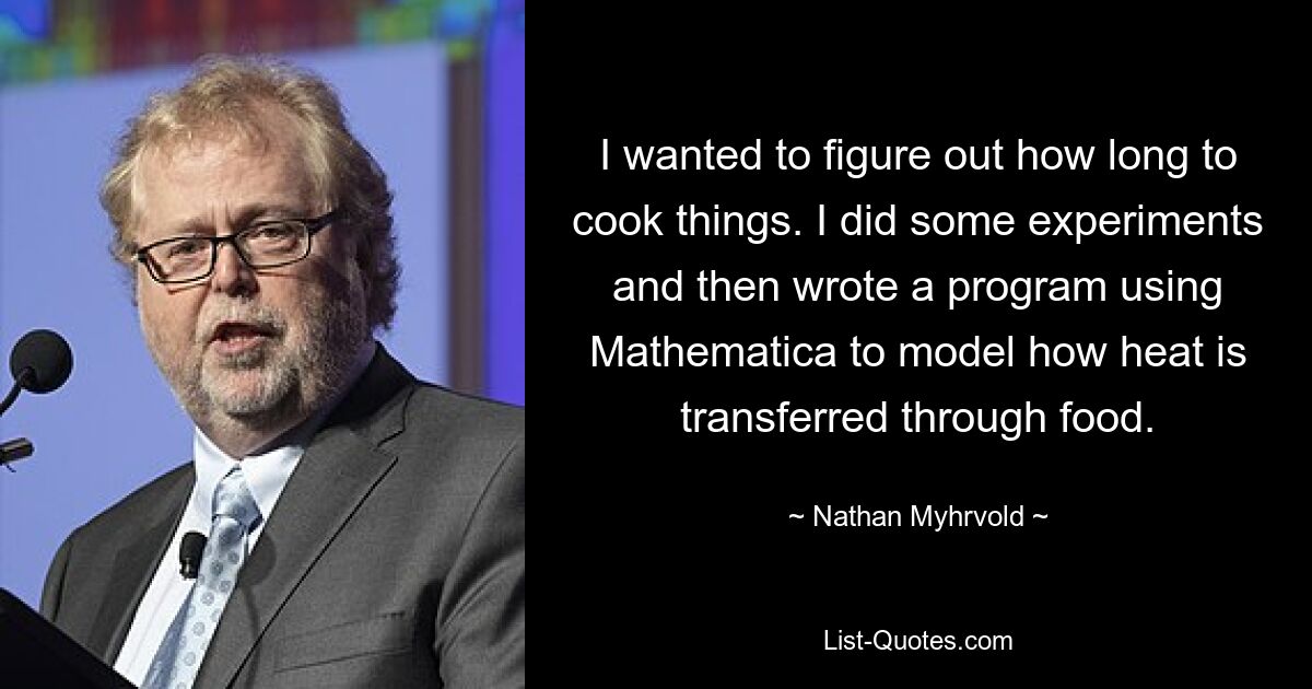 I wanted to figure out how long to cook things. I did some experiments and then wrote a program using Mathematica to model how heat is transferred through food. — © Nathan Myhrvold