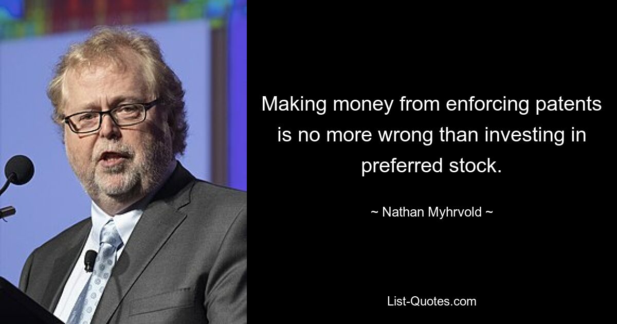 Making money from enforcing patents is no more wrong than investing in preferred stock. — © Nathan Myhrvold