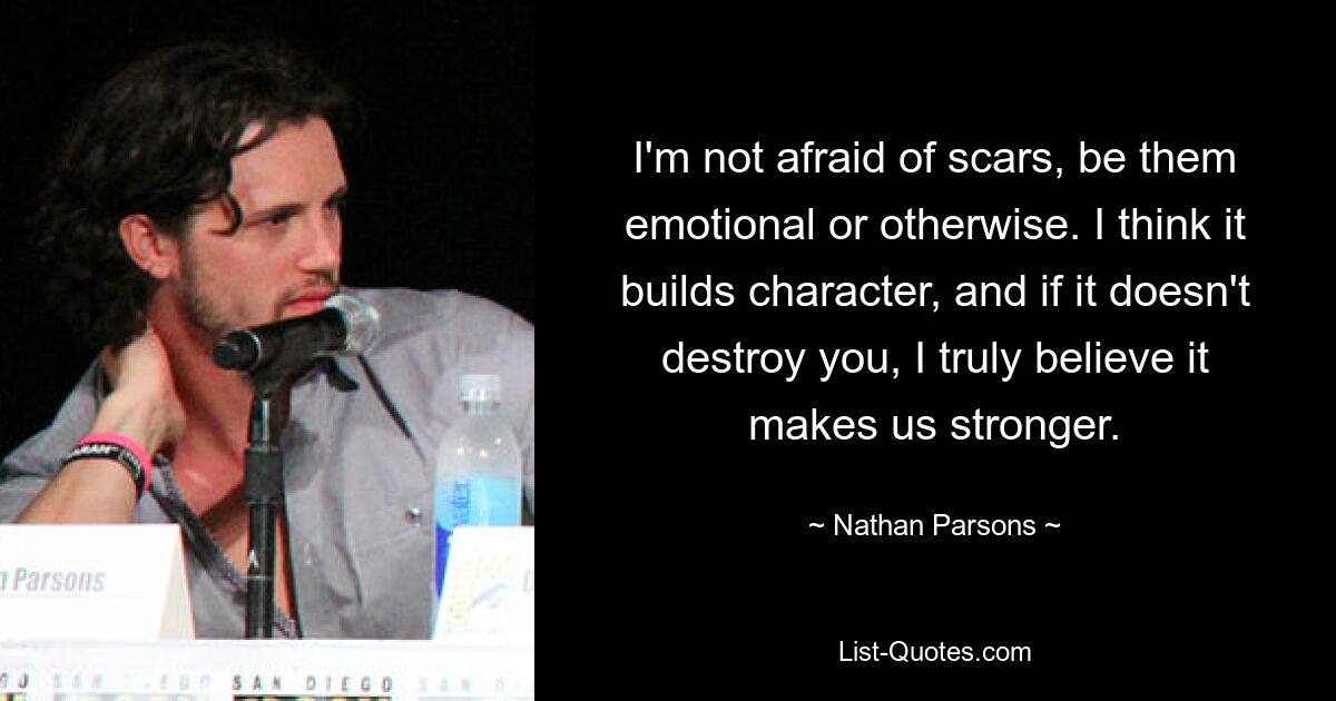 I'm not afraid of scars, be them emotional or otherwise. I think it builds character, and if it doesn't destroy you, I truly believe it makes us stronger. — © Nathan Parsons