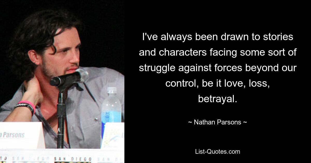 I've always been drawn to stories and characters facing some sort of struggle against forces beyond our control, be it love, loss, betrayal. — © Nathan Parsons