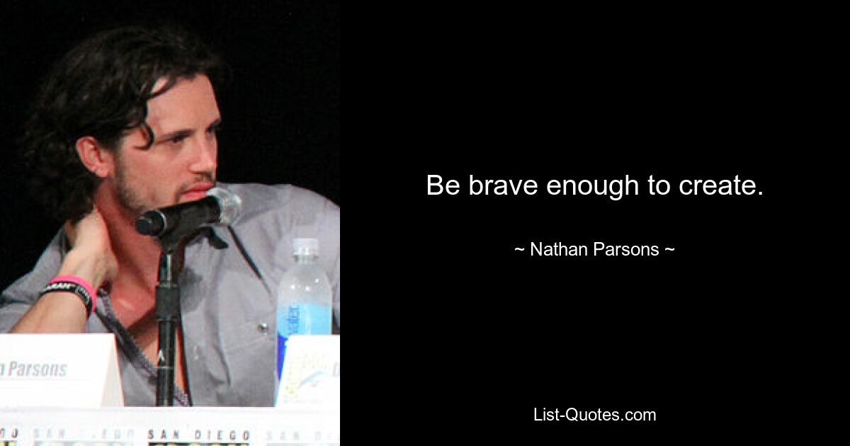 Be brave enough to create. — © Nathan Parsons