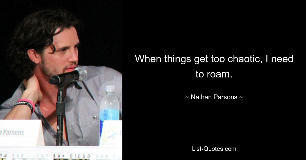 When things get too chaotic, I need to roam. — © Nathan Parsons