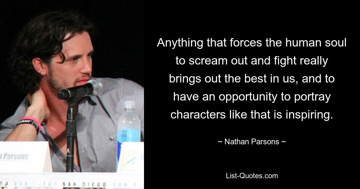 Anything that forces the human soul to scream out and fight really brings out the best in us, and to have an opportunity to portray characters like that is inspiring. — © Nathan Parsons