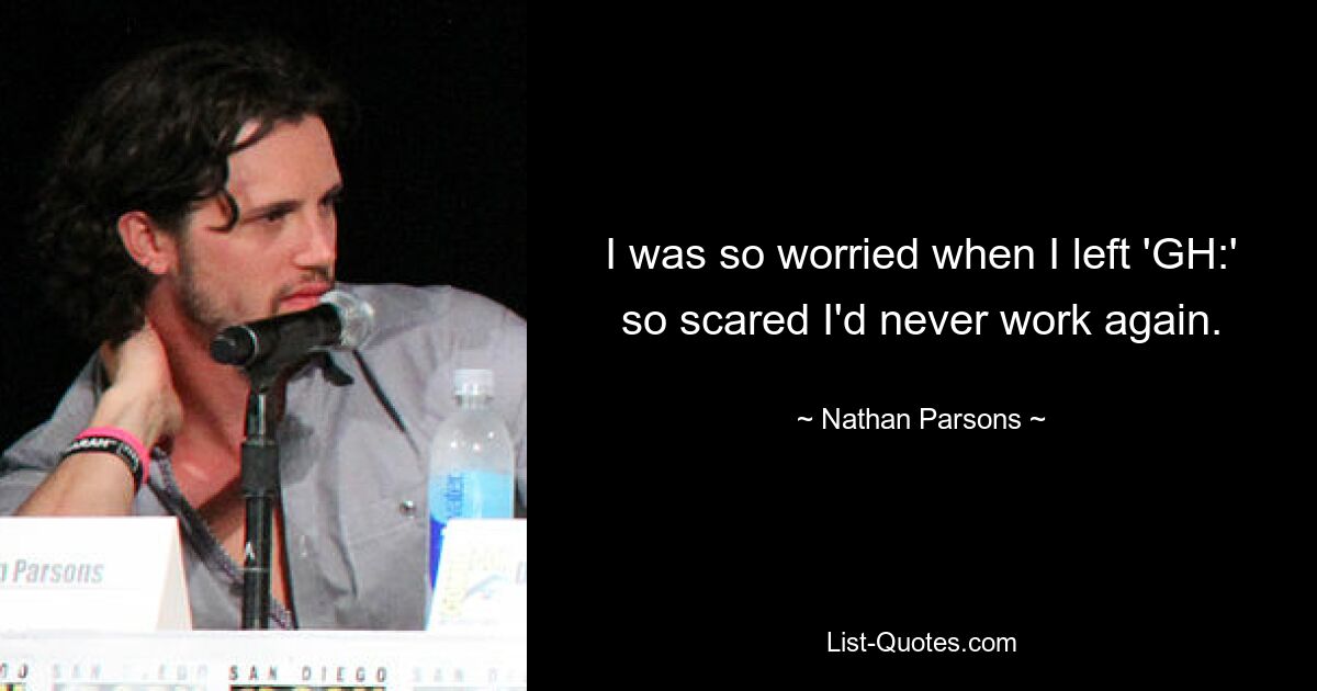 I was so worried when I left 'GH:' so scared I'd never work again. — © Nathan Parsons