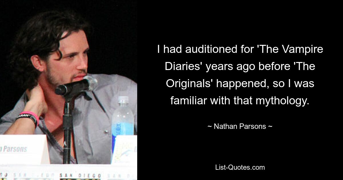 I had auditioned for 'The Vampire Diaries' years ago before 'The Originals' happened, so I was familiar with that mythology. — © Nathan Parsons