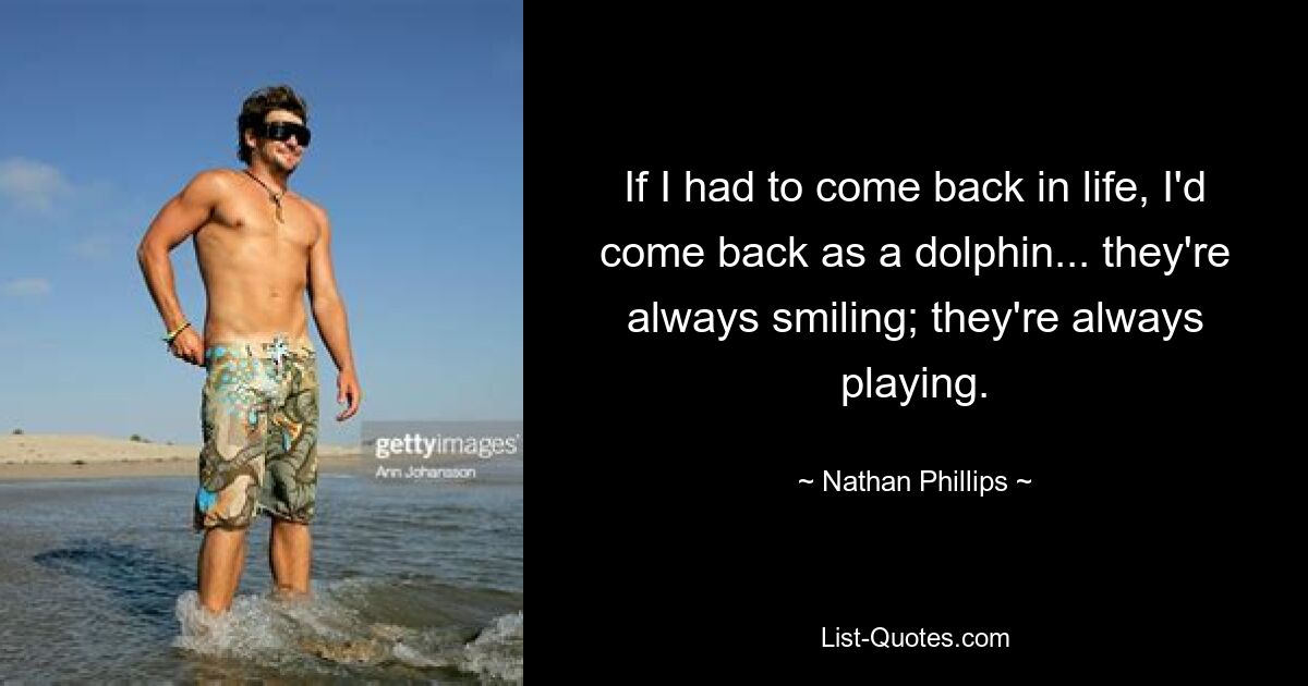 If I had to come back in life, I'd come back as a dolphin... they're always smiling; they're always playing. — © Nathan Phillips