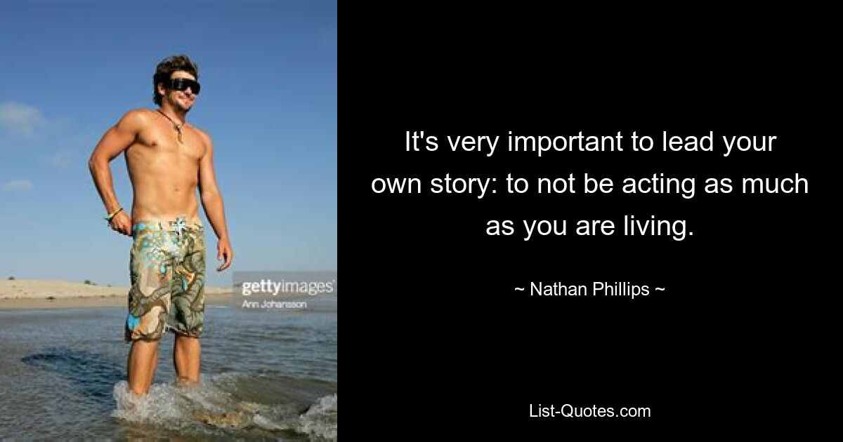 It's very important to lead your own story: to not be acting as much as you are living. — © Nathan Phillips