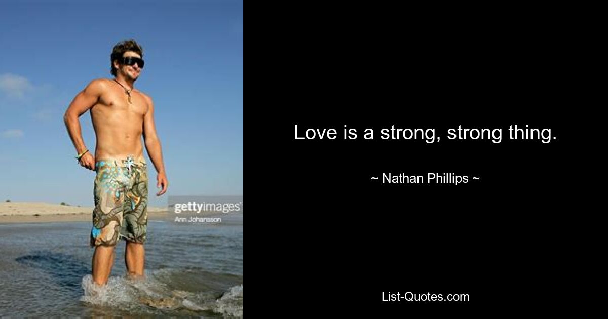 Love is a strong, strong thing. — © Nathan Phillips