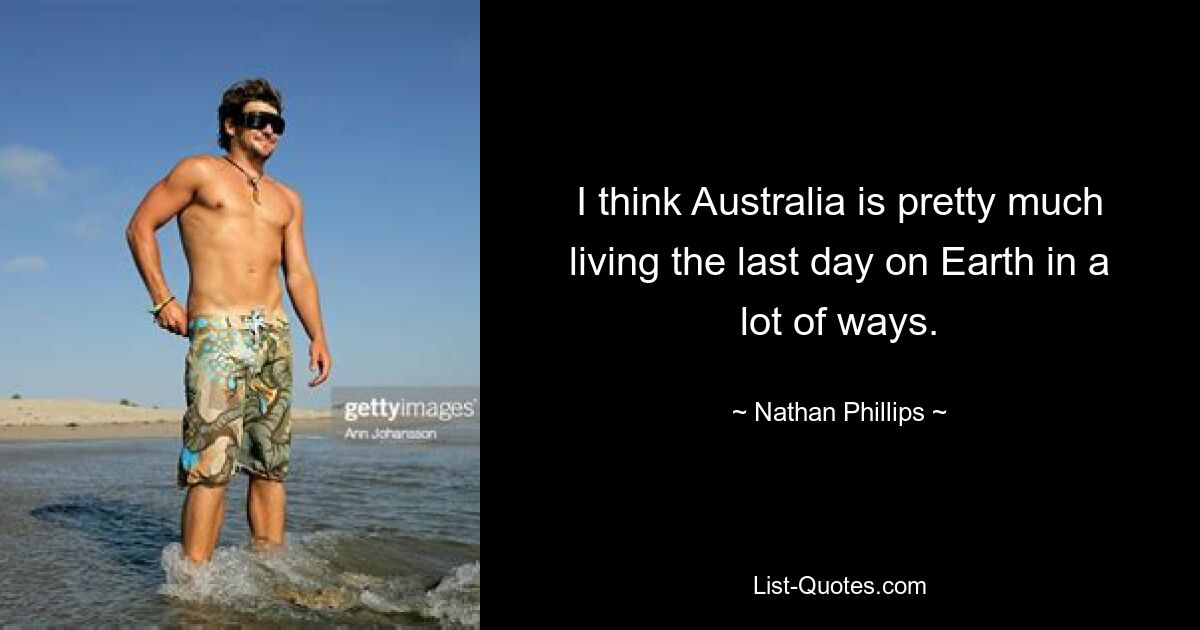 I think Australia is pretty much living the last day on Earth in a lot of ways. — © Nathan Phillips