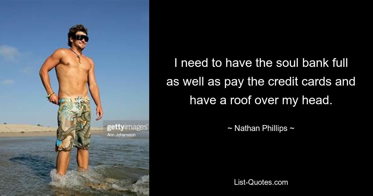 I need to have the soul bank full as well as pay the credit cards and have a roof over my head. — © Nathan Phillips