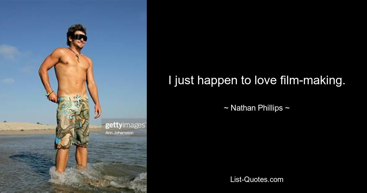 I just happen to love film-making. — © Nathan Phillips