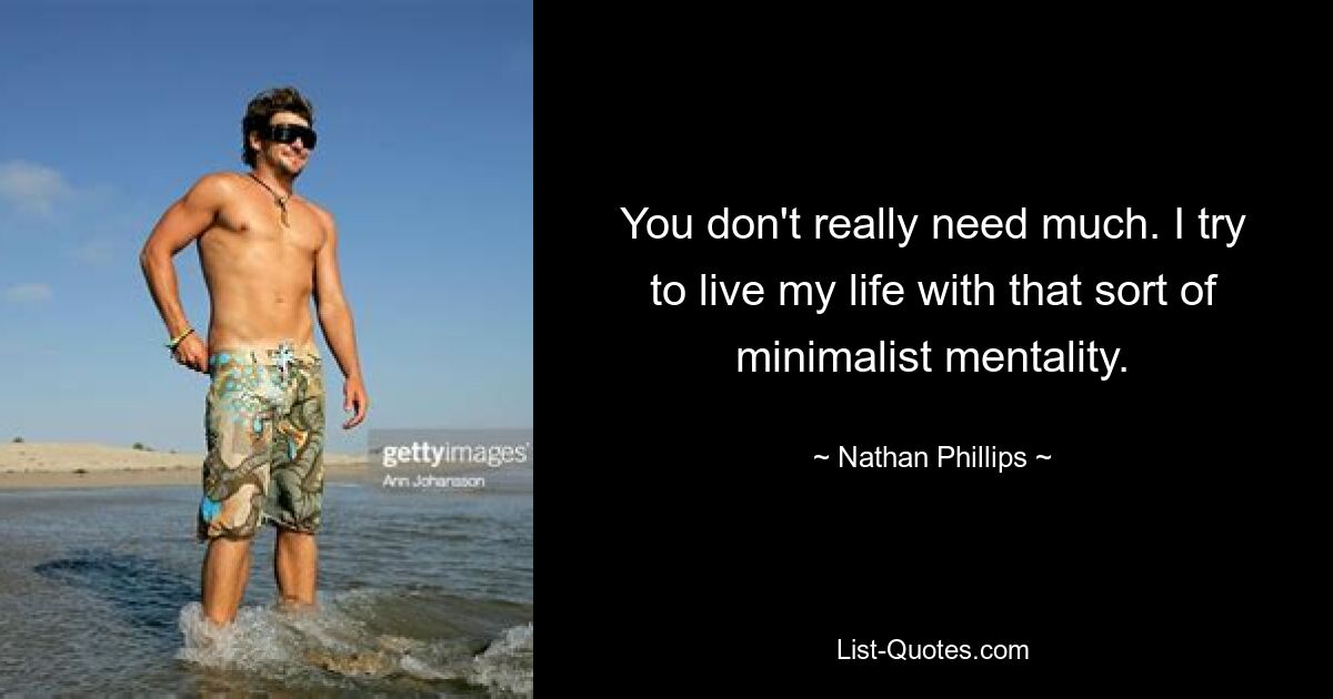 You don't really need much. I try to live my life with that sort of minimalist mentality. — © Nathan Phillips