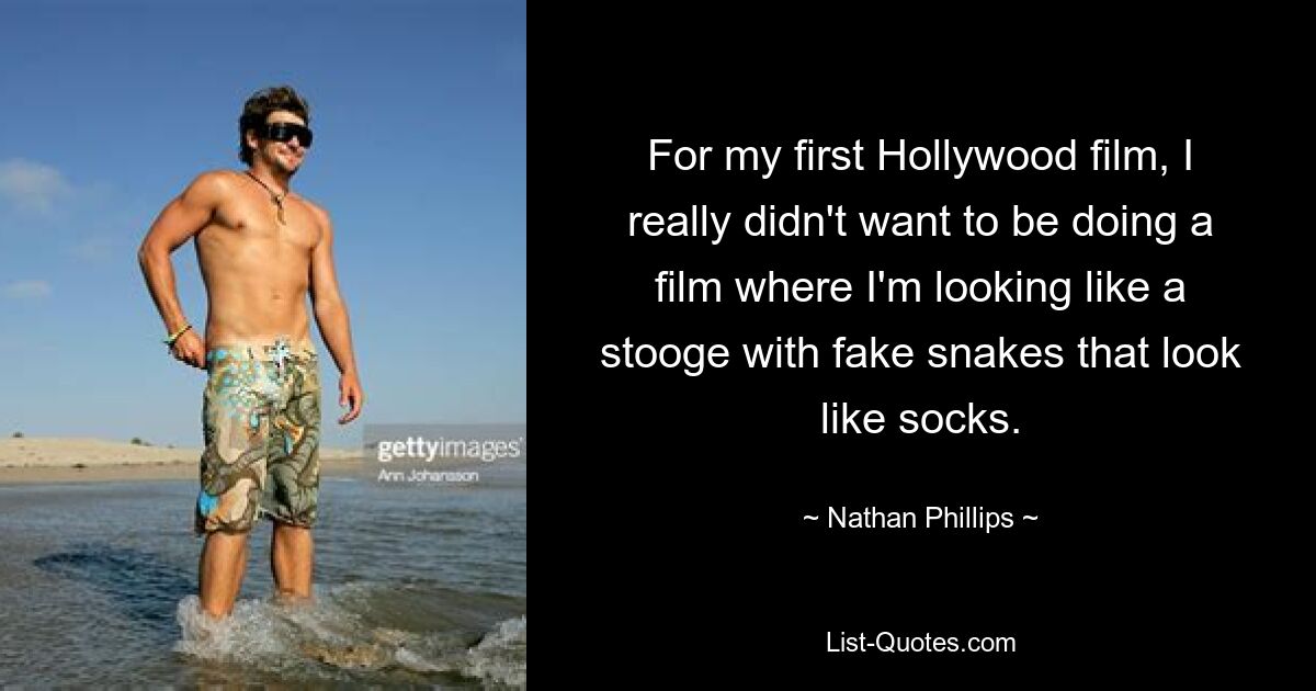 For my first Hollywood film, I really didn't want to be doing a film where I'm looking like a stooge with fake snakes that look like socks. — © Nathan Phillips