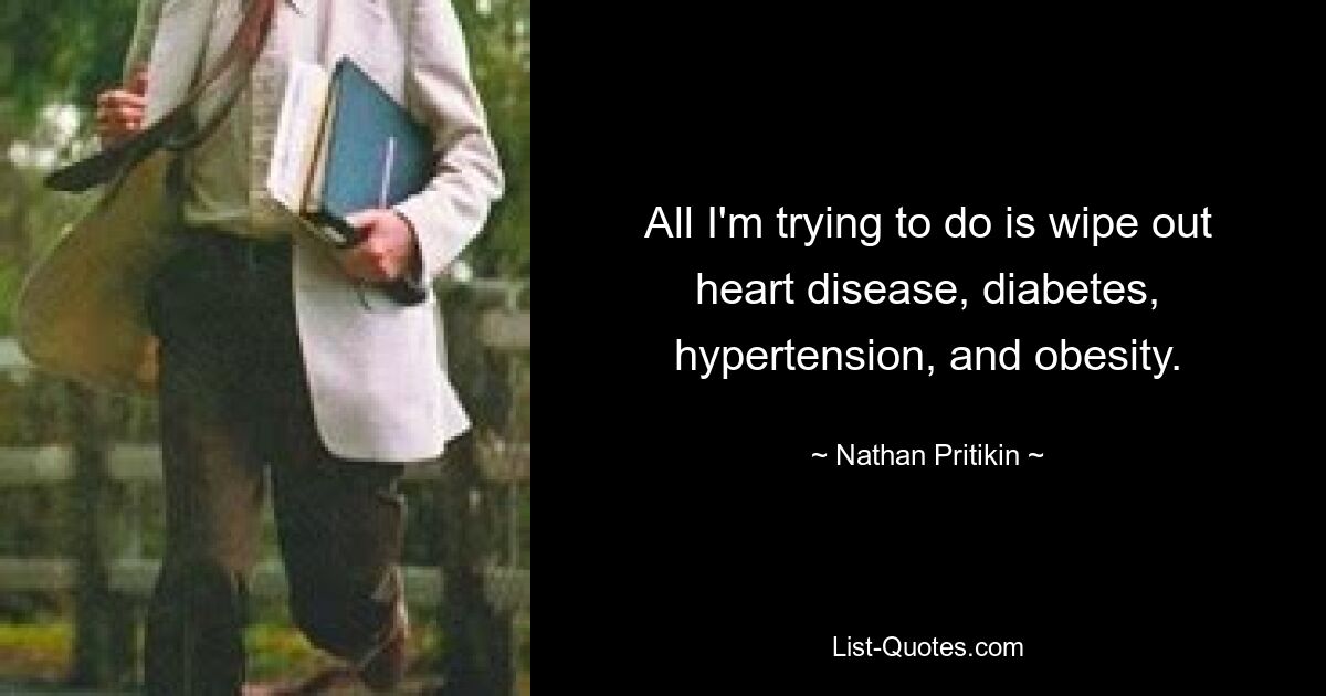 All I'm trying to do is wipe out heart disease, diabetes, hypertension, and obesity. — © Nathan Pritikin